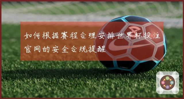 如何根据赛程合理安排世界杯投注官网的安全合规提醒