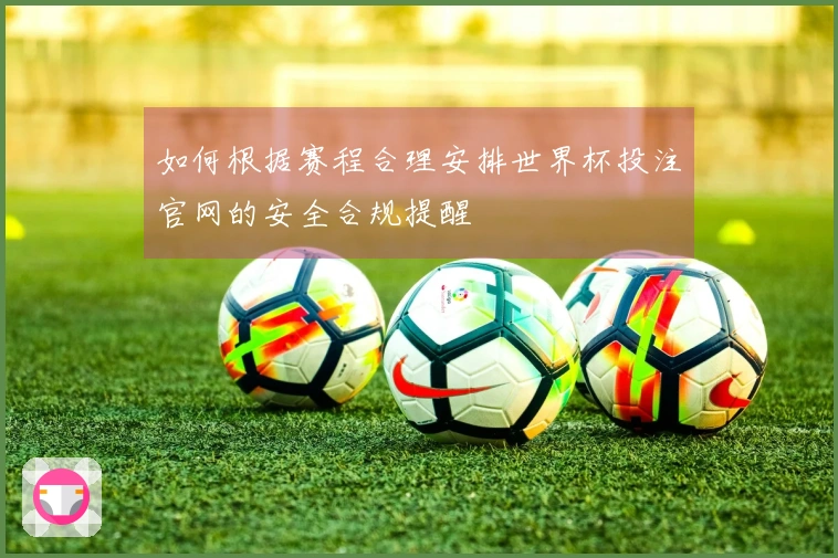 如何根据赛程合理安排世界杯投注官网的安全合规提醒