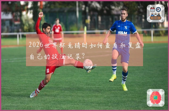 2026世界杯竞猜时如何查看和复盘自己的投注记录？